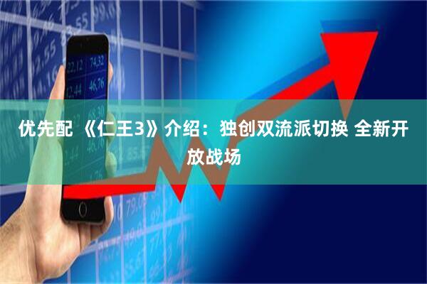 优先配 《仁王3》介绍：独创双流派切换 全新开放战场