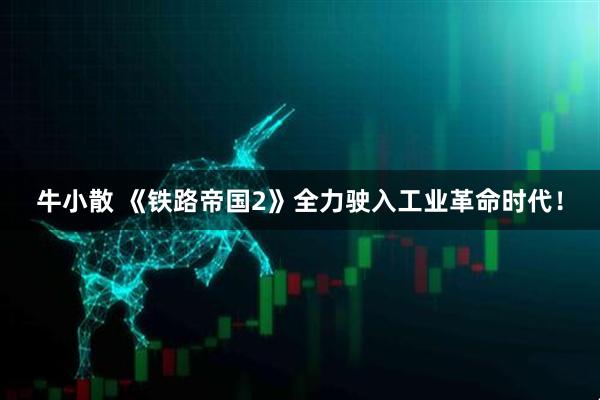 牛小散 《铁路帝国2》全力驶入工业革命时代！