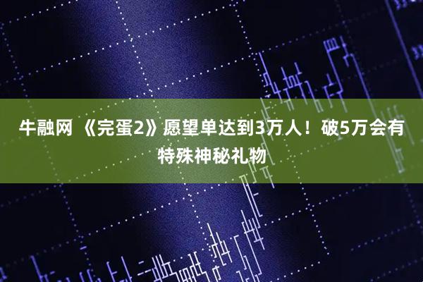 牛融网 《完蛋2》愿望单达到3万人！破5万会有特殊神秘礼物
