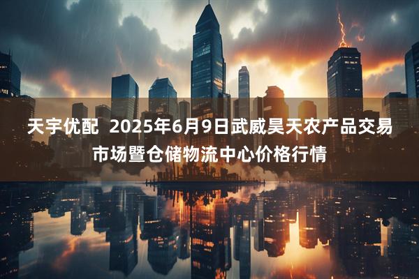 天宇优配  2025年6月9日武威昊天农产品交易市场暨仓储物流中心价格行情