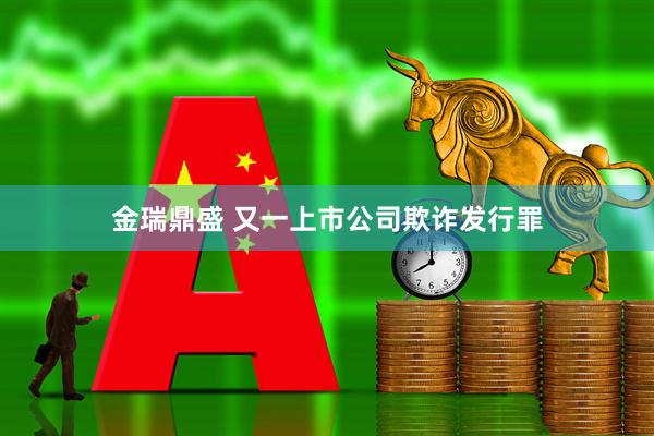 金瑞鼎盛 又一上市公司欺诈发行罪