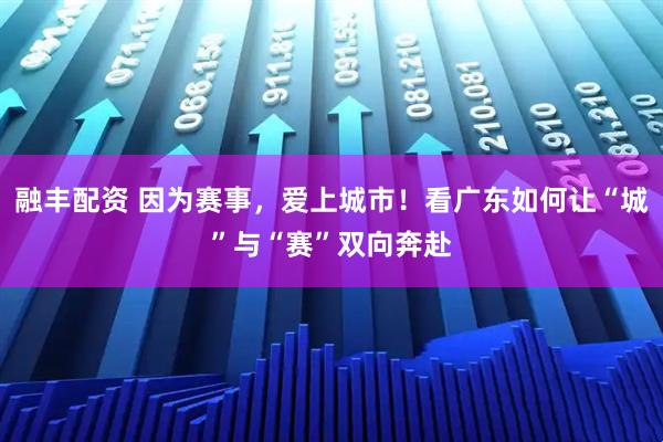 融丰配资 因为赛事，爱上城市！看广东如何让“城”与“赛”双向奔赴
