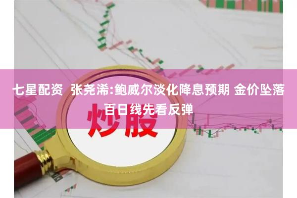 七星配资  张尧浠:鲍威尔淡化降息预期 金价坠落百日线先看反弹