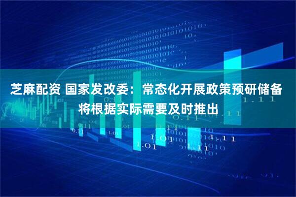 芝麻配资 国家发改委：常态化开展政策预研储备 将根据实际需要及时推出