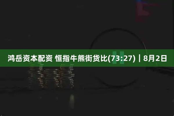 鸿岳资本配资 恒指牛熊街货比(73:27)︱8月2日