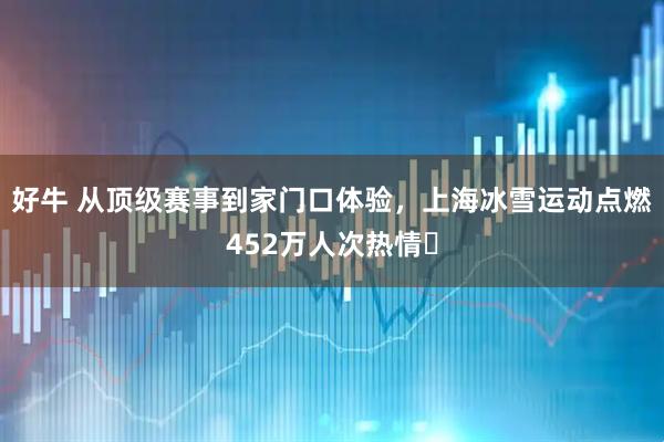 好牛 从顶级赛事到家门口体验，上海冰雪运动点燃452万人次热情​