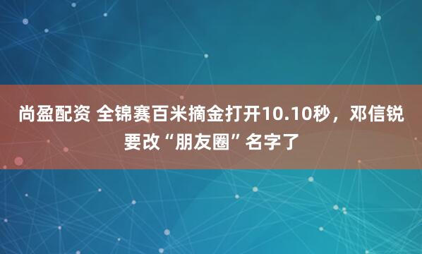 尚盈配资 全锦赛百米摘金打开10.10秒，邓信锐要改“朋友圈”名字了