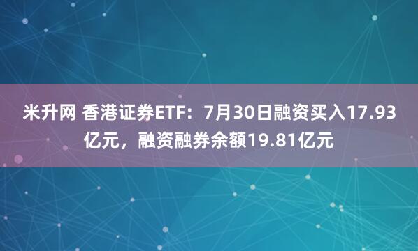 米升网 香港证券ETF：7月30日融资买入17.93亿元，融资融券余额19.81亿元