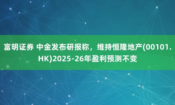 富明证券 中金发布研报称，维持恒隆地产(00101.HK)2025-26年盈利预测不变