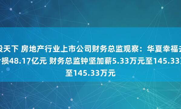 股天下 房地产行业上市公司财务总监观察：华夏幸福去年亏损48.17亿元 财务总监钟坚加薪5.33万元至145.33万元