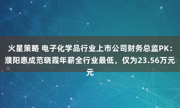 火星策略 电子化学品行业上市公司财务总监PK：濮阳惠成范晓霞年薪全行业最低，仅为23.56万元