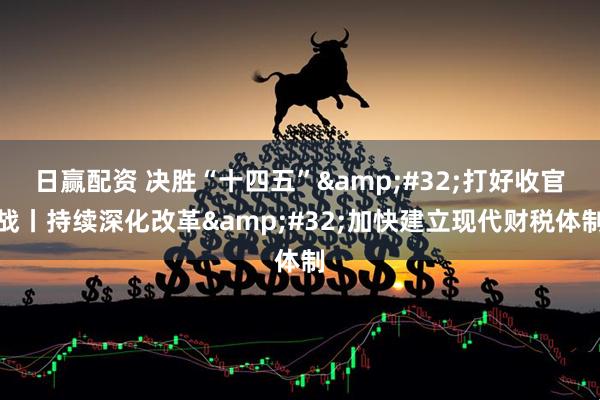 日赢配资 决胜“十四五” 打好收官战丨持续深化改革 加快建立现代财税体制