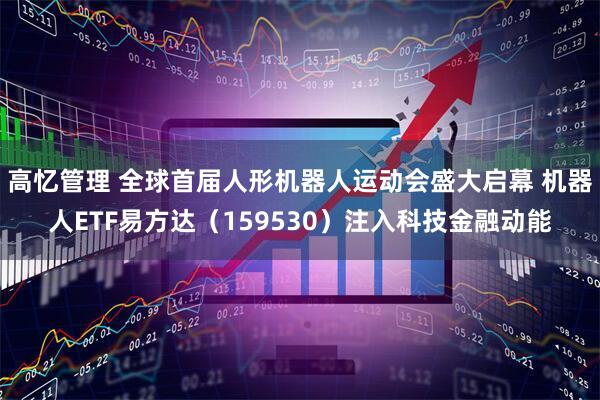 高忆管理 全球首届人形机器人运动会盛大启幕 机器人ETF易方达（159530）注入科技金融动能