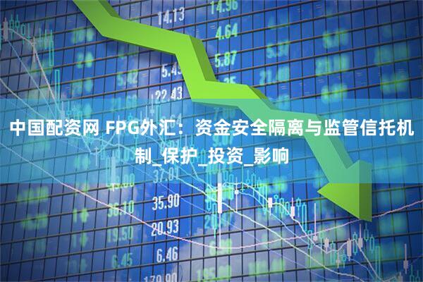 中国配资网 FPG外汇：资金安全隔离与监管信托机制_保护_投资_影响