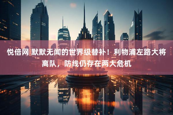 悦倍网 默默无闻的世界级替补！利物浦左路大将离队，防线仍存在两大危机