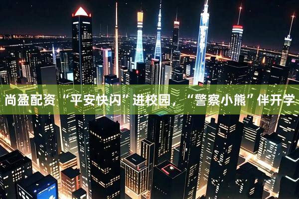 尚盈配资 “平安快闪”进校园，“警察小熊”伴开学
