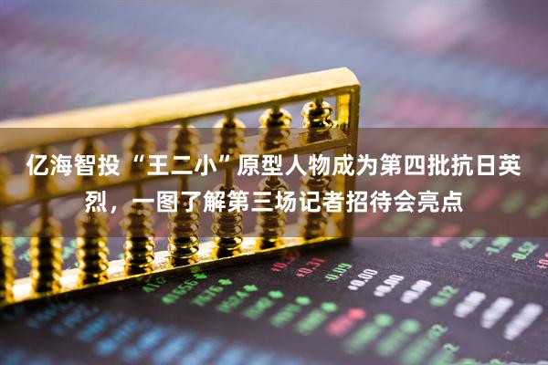 亿海智投 “王二小”原型人物成为第四批抗日英烈，一图了解第三场记者招待会亮点