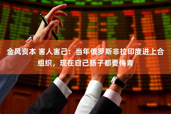金风资本 害人害己：当年俄罗斯非拉印度进上合组织，现在自己肠子都要悔青