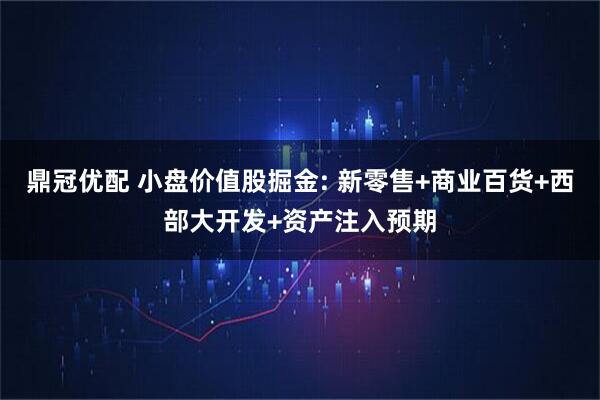 鼎冠优配 小盘价值股掘金: 新零售+商业百货+西部大开发+资产注入预期