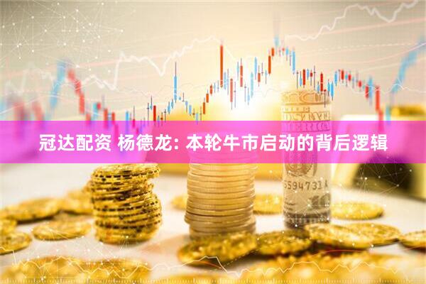 冠达配资 杨德龙: 本轮牛市启动的背后逻辑