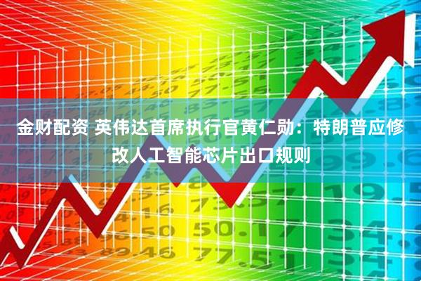 金财配资 英伟达首席执行官黄仁勋：特朗普应修改人工智能芯片出口规则