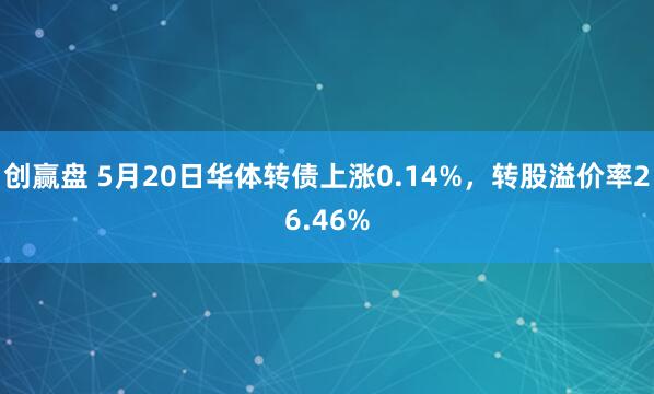 创赢盘 5月20日华体转债上涨0.14%，转股溢价率26.46%