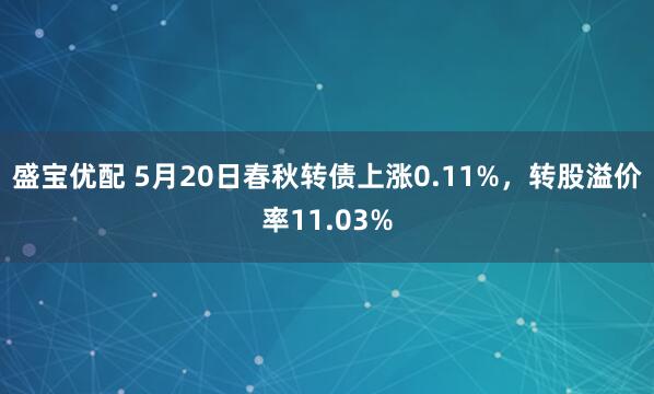 盛宝优配 5月20日春秋转债上涨0.11%，转股溢价率11.03%