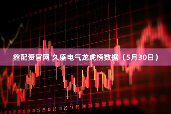 鑫配资官网 久盛电气龙虎榜数据（5月30日）