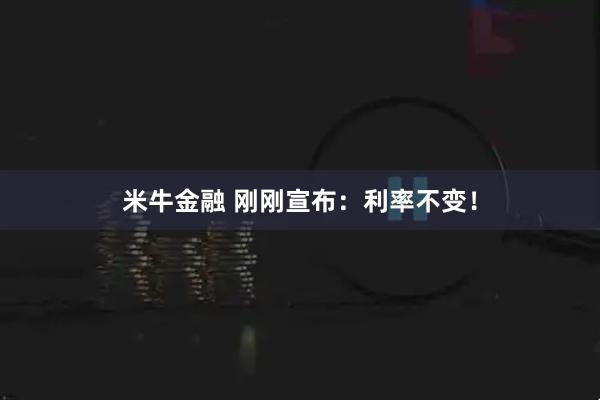 米牛金融 刚刚宣布：利率不变！