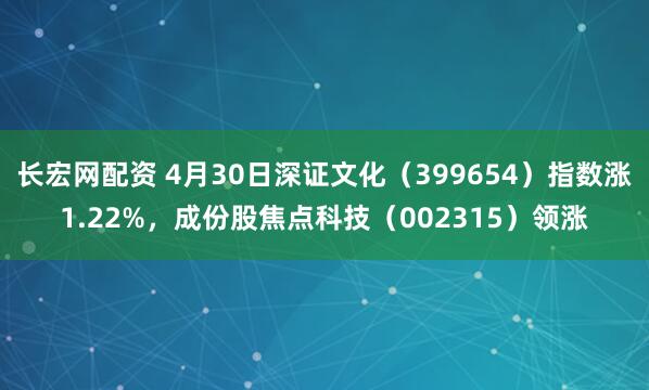 长宏网配资 4月30日深证文化（399654）指数涨1.22%，成份股焦点科技（002315）领涨