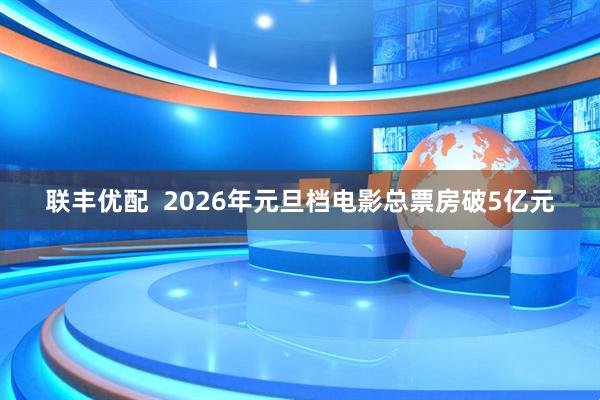 联丰优配  2026年元旦档电影总票房破5亿元