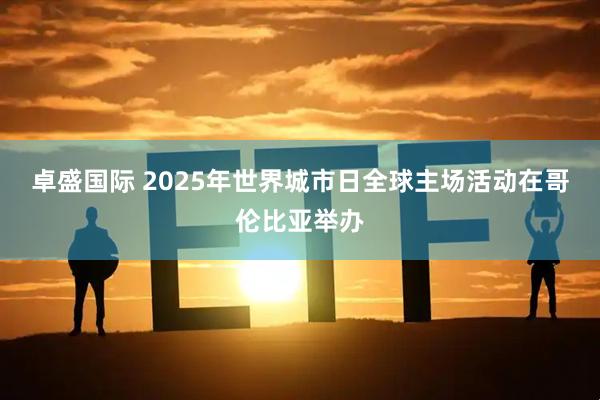 卓盛国际 2025年世界城市日全球主场活动在哥伦比亚举办
