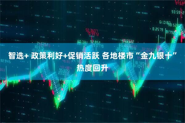 智选+ 政策利好+促销活跃 各地楼市“金九银十”热度回升