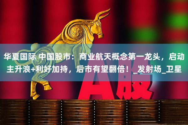 华夏国际 中国股市：商业航天概念第一龙头，启动主升浪+利好加持，后市有望翻倍！_发射场_卫星