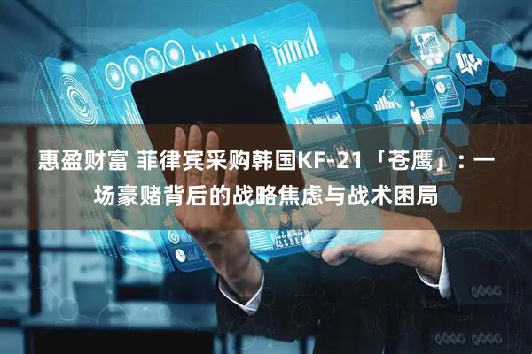 惠盈财富 菲律宾采购韩国KF-21「苍鹰」: 一场豪赌背后的战略焦虑与战术困局