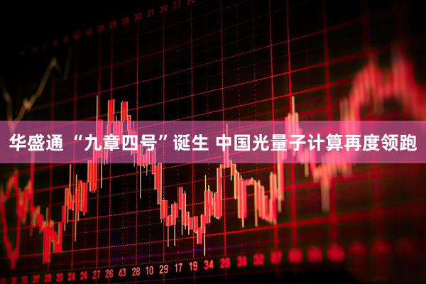 华盛通 “九章四号”诞生 中国光量子计算再度领跑